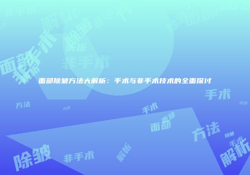 面部除皱方法大解析：手术与非手术技术的全面探讨