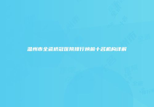 温州市全瓷桥冠医院排行榜前十名机构详解