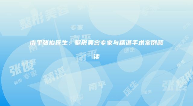 南平张俊医生：整形美容专家与精湛手术案例解读