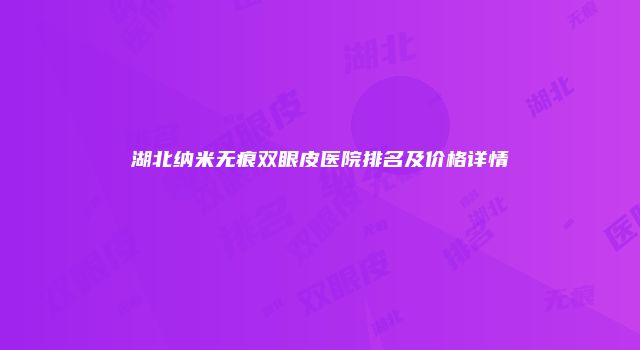 湖北纳米无痕双眼皮医院排名及价格详情