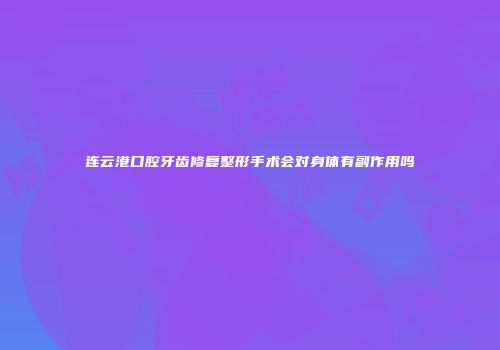 连云港口腔牙齿修复整形手术会对身体有副作用吗