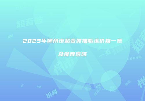 2025年柳州市超音波抽脂术价格一览及推荐医院