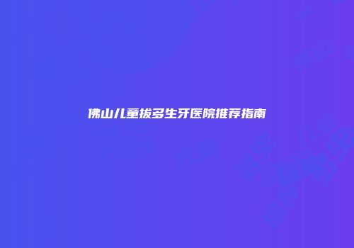 佛山儿童拔多生牙医院推荐指南