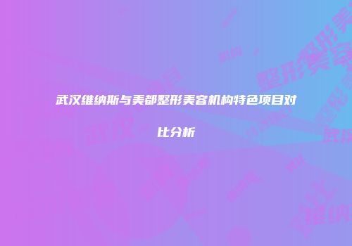 武汉维纳斯与美都整形美容机构特色项目对比分析