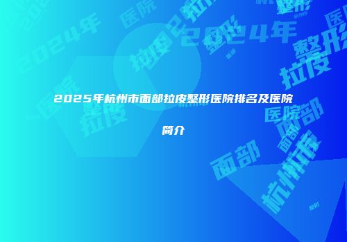 2025年杭州市面部拉皮整形医院排名及医院简介