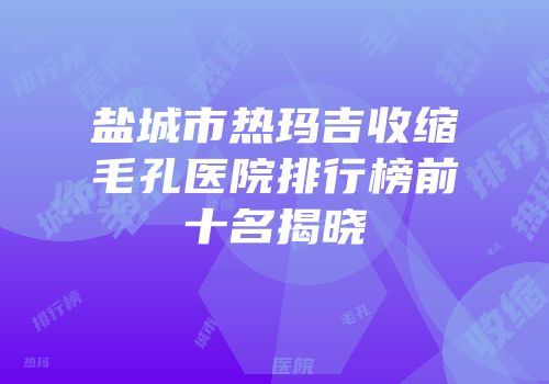 盐城市热玛吉收缩毛孔医院排行榜前十名揭晓