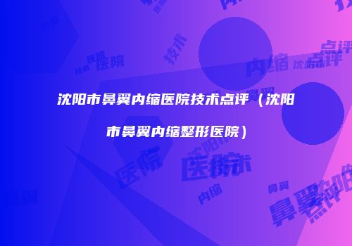 沈阳市鼻翼内缩医院技术点评（沈阳市鼻翼内缩整形医院）