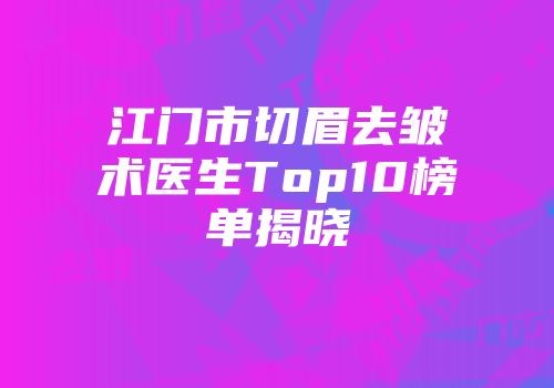江门市切眉去皱术医生Top10榜单揭晓
