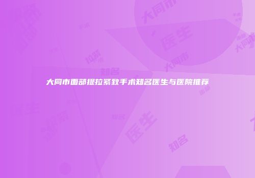 大同市面部提拉紧致手术知名医生与医院推荐