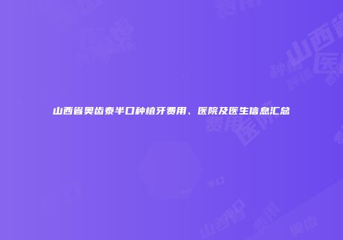 山西省奥齿泰半口种植牙费用、医院及医生信息汇总