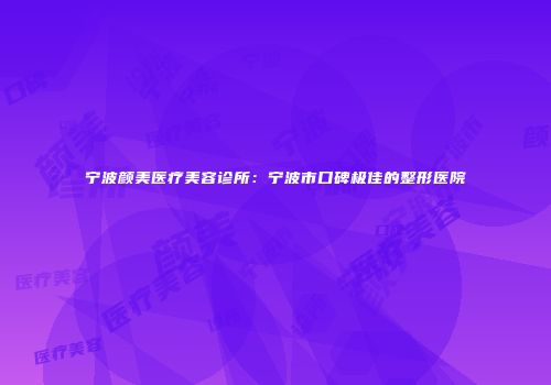 宁波颜美医疗美容诊所：宁波市口碑极佳的整形医院