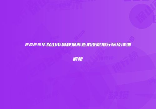 2025年保山市鼻缺损再造术医院排行榜及详细解析
