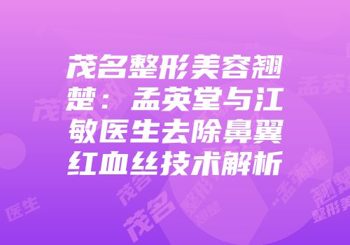 茂名整形美容翘楚：孟英堂与江敏医生去除鼻翼红血丝技术解析
