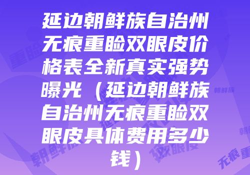 延边朝鲜族自治州无痕重睑双眼皮价格表全新真实强势曝光（延边朝鲜族自治州无痕重睑双眼皮具体费用多少钱）