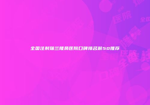 全国注射瑞兰隆鼻医院口碑排名前50推荐
