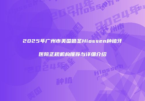 2025年广州市美国皓圣Hiossen种植牙医院正规机构推荐与详细介绍