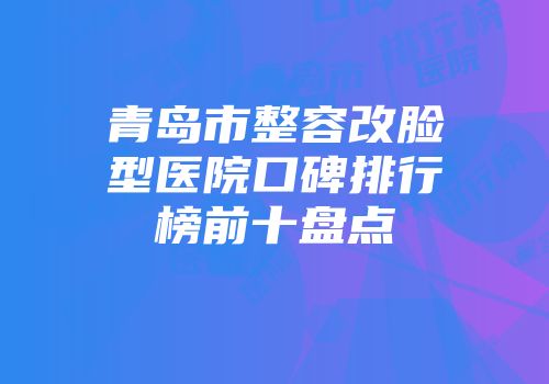 青岛市整容改脸型医院口碑排行榜前十盘点