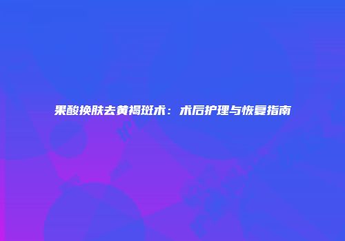 果酸换肤去黄褐斑术：术后护理与恢复指南