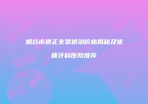 烟台市矫正支架矫治价格揭秘及优质牙科医院推荐