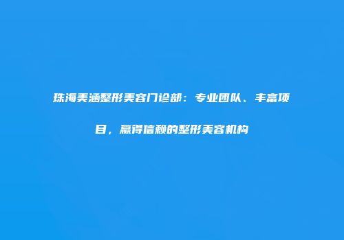 珠海美涵整形美容门诊部：专业团队、丰富项目，赢得信赖的整形美容机构