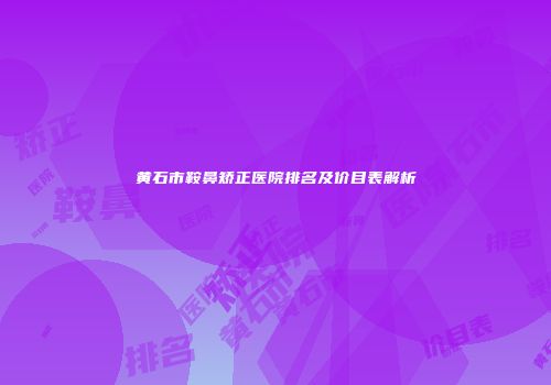 黄石市鞍鼻矫正医院排名及价目表解析