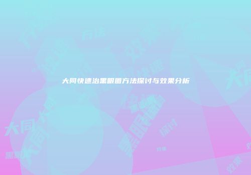 大同快速治黑眼圈方法探讨与效果分析