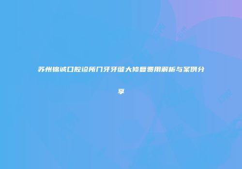 苏州锦诚口腔诊所门牙牙缝大修复费用解析与案例分享