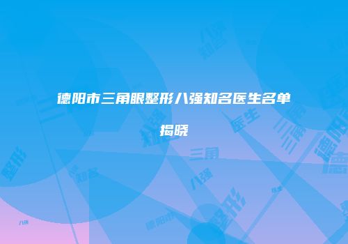 德阳市三角眼整形八强知名医生名单揭晓