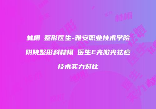 林栩晹整形医生-雅安职业技术学院附院整形科林栩晹医生E光激光祛痘技术实力对比