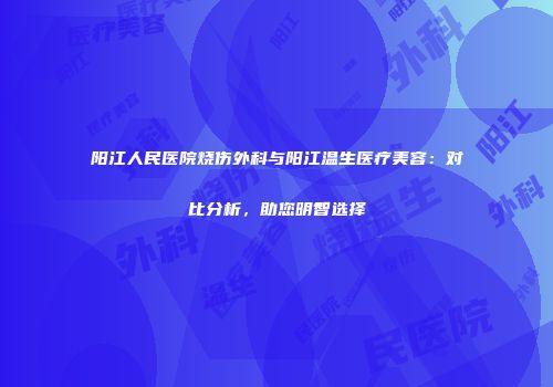 阳江人民医院烧伤外科与阳江温生医疗美容：对比分析，助您明智选择
