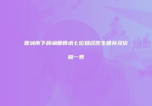 晋城市下颌角磨骨术七位知名医生推荐及价格一览