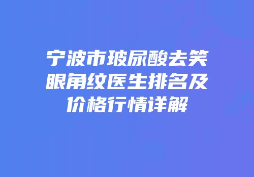宁波市玻尿酸去笑眼角纹医生排名及价格行情详解