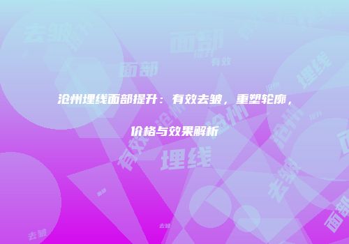 沧州埋线面部提升：有效去皱，重塑轮廓，价格与效果解析