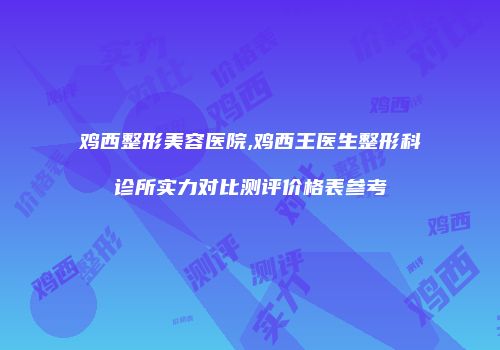 鸡西整形美容医院,鸡西王医生整形科诊所实力对比测评价格表参考