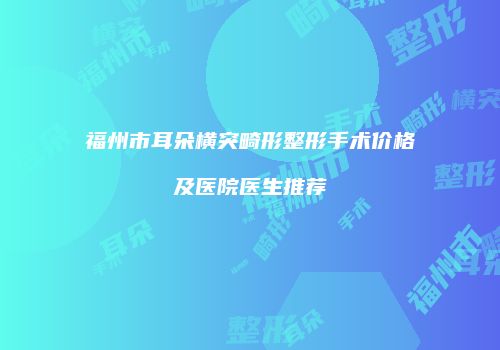 福州市耳朵横突畸形整形手术价格及医院医生推荐