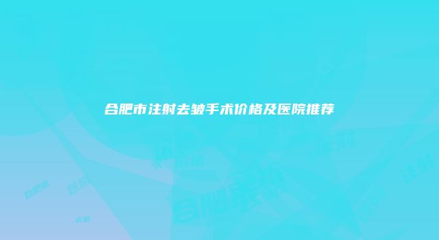 合肥市注射去皱手术价格及医院推荐
