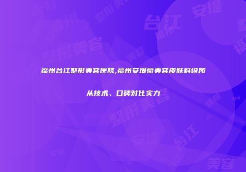 福州台江整形美容医院,福州安堤薇美容皮肤科诊所从技术、口碑对比实力
