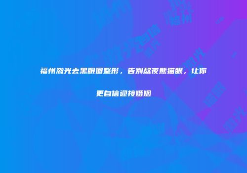 福州激光去黑眼圈整形，告别熬夜熊猫眼，让你更自信迎接婚姻