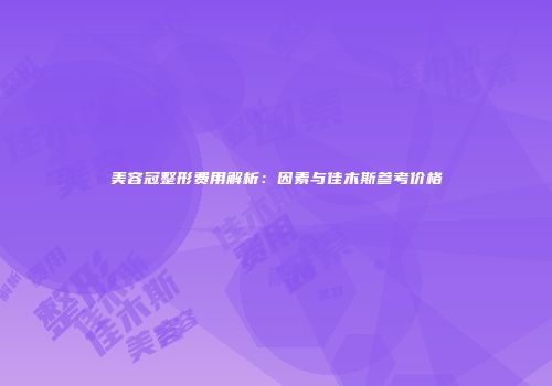 美容冠整形费用解析：因素与佳木斯参考价格