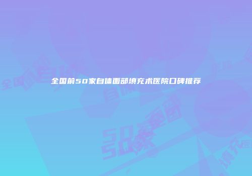 全国前50家自体面部填充术医院口碑推荐