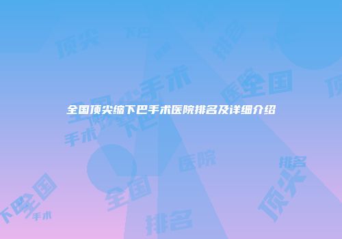全国顶尖缩下巴手术医院排名及详细介绍