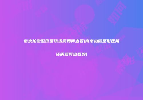 南京柏微整形医院资质如何查看(南京柏微整形医院资质如何查看的)