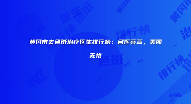 黄冈市去色斑治疗医生排行榜：名医荟萃，美丽无忧