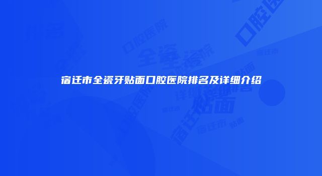宿迁市全瓷牙贴面口腔医院排名及详细介绍