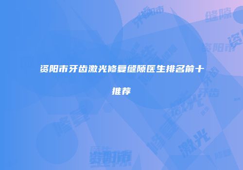 资阳市牙齿激光修复缝隙医生排名前十推荐