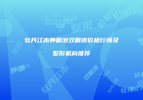 牡丹江市肿眼泡双眼皮价格行情及整形机构推荐