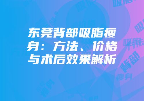 东莞背部吸脂瘦身：方法、价格与术后效果解析