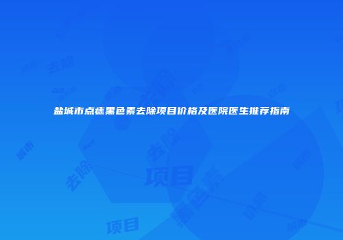 盐城市点痣黑色素去除项目价格及医院医生推荐指南