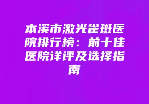 本溪市激光雀斑医院排行榜：前十佳医院详评及选择指南