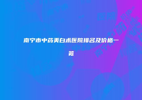 南宁市中药美白术医院排名及价格一览